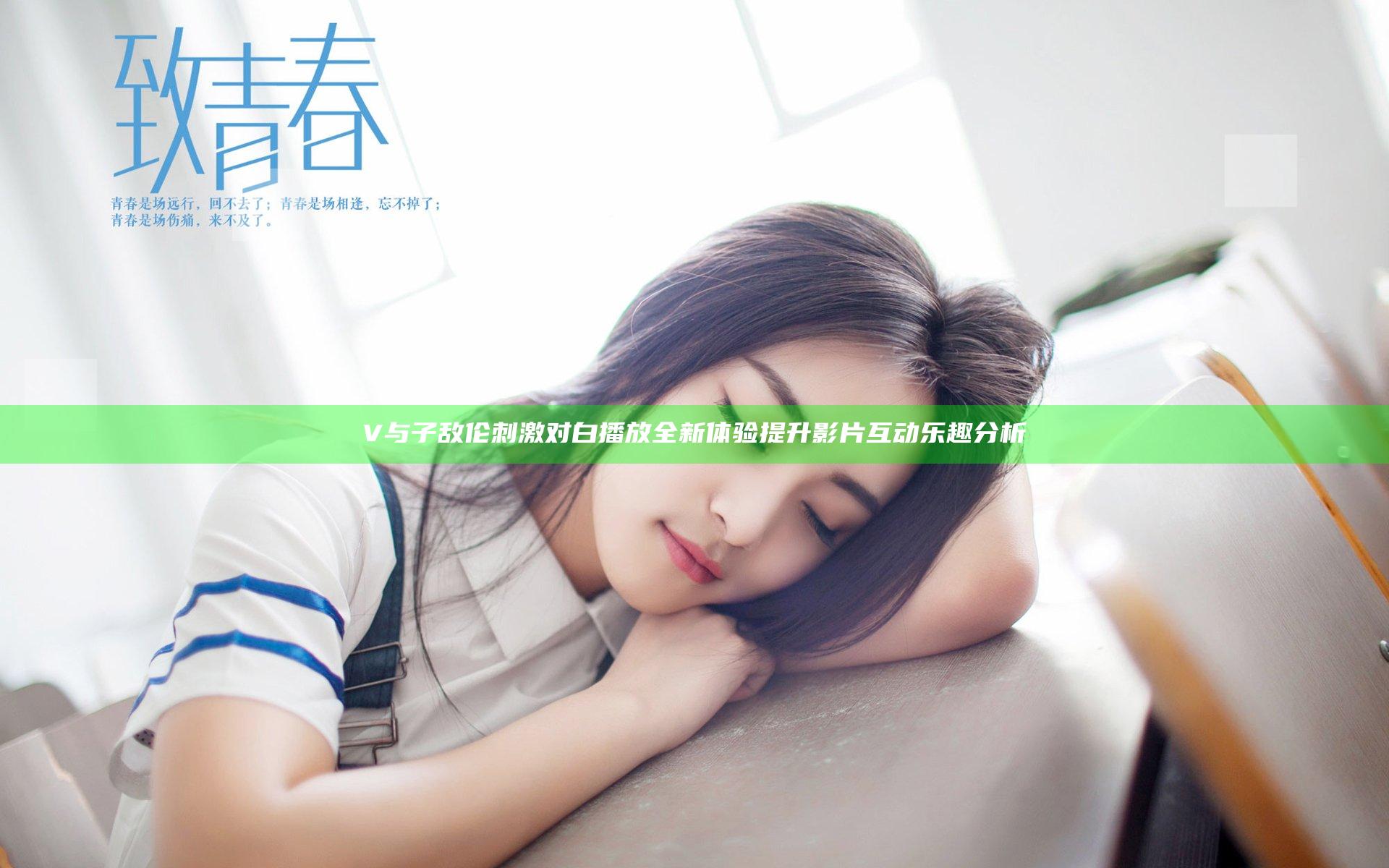 V与子敌伦刺激对白播放全新体验提升影片互动乐趣分析