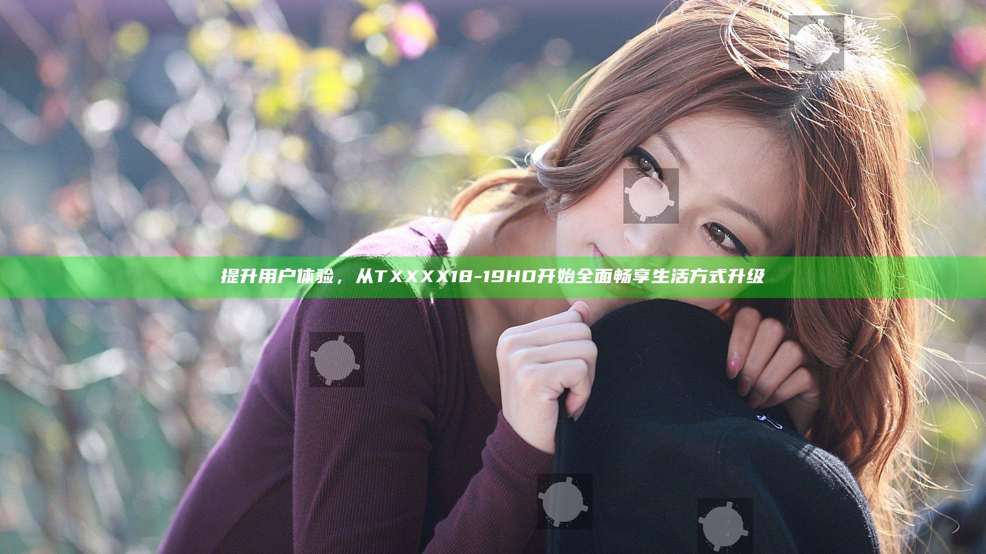 提升用户体验，从TXXXX18-19HD开始全面畅享生活方式升级