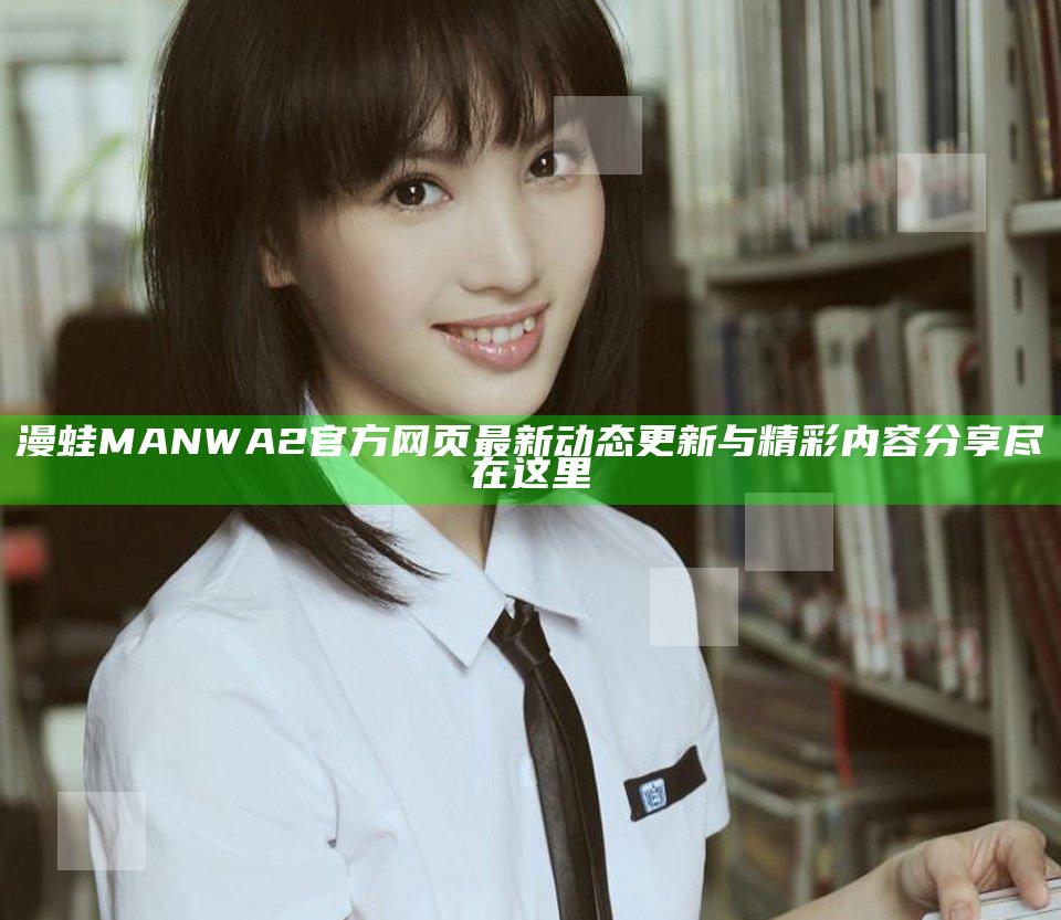 漫蛙MANWA2官方网页最新动态更新与精彩内容分享尽在这里