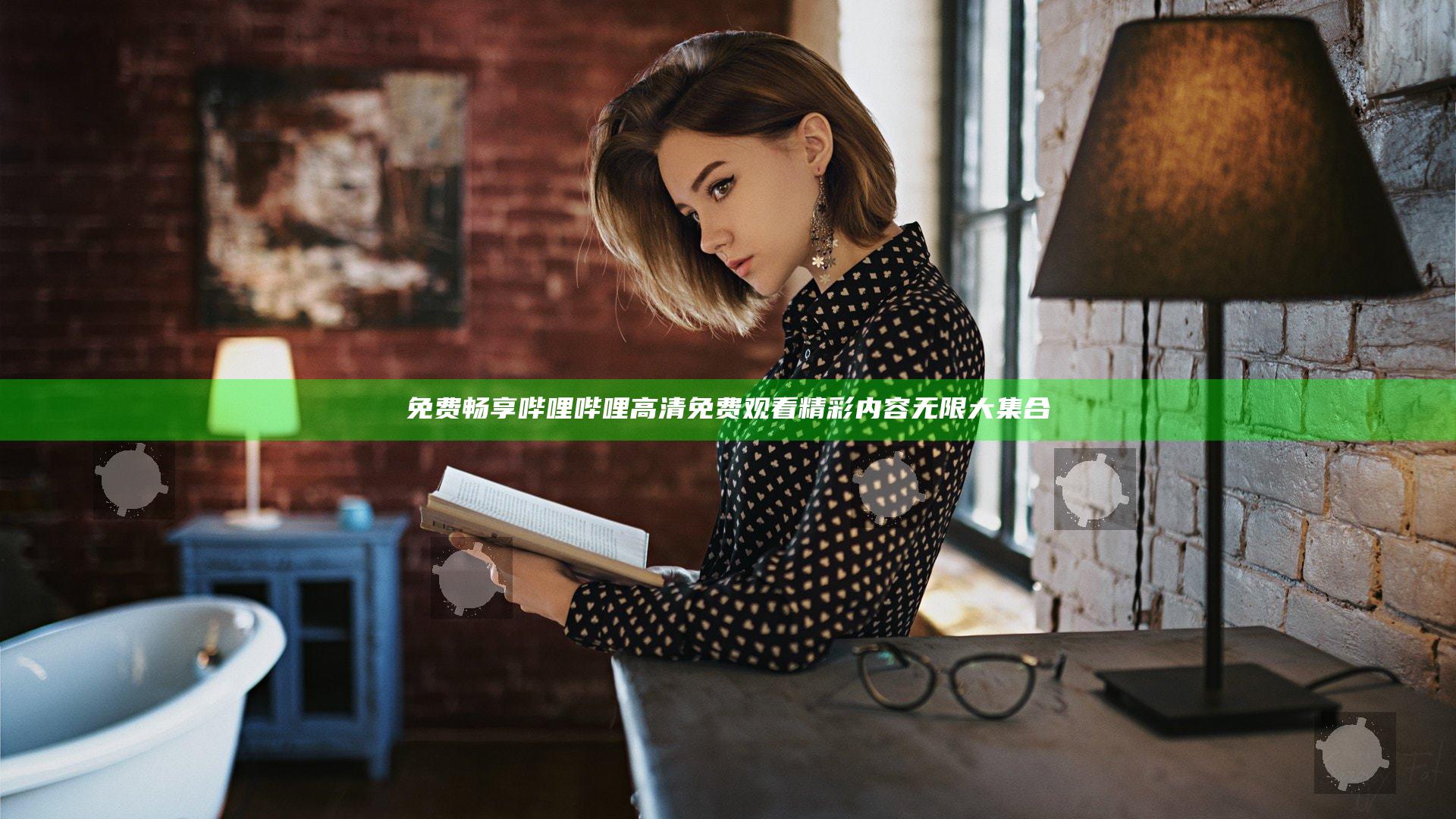 免费畅享哔哩哔哩高清免费观看精彩内容无限大集合