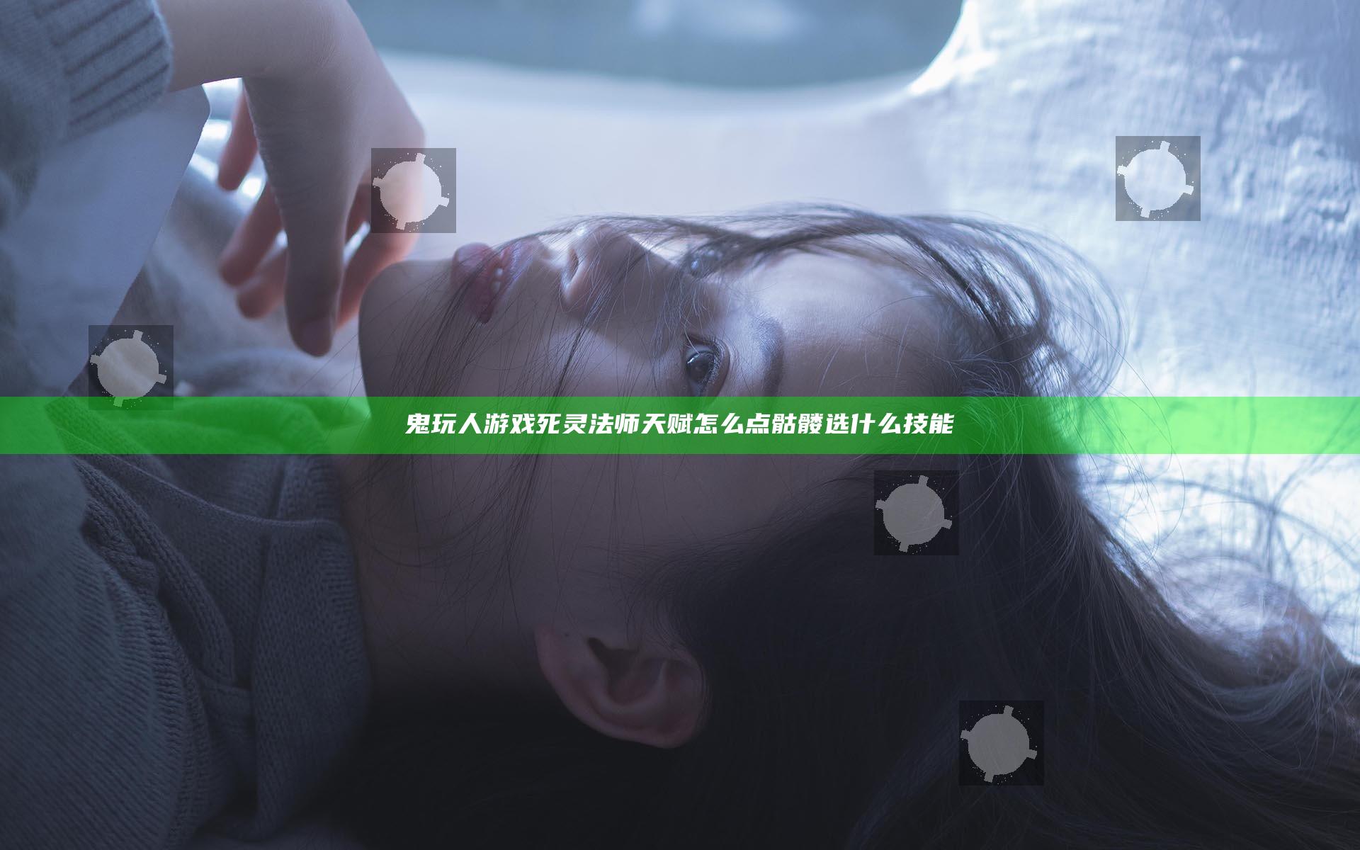 鬼玩人游戏死灵法师天赋怎么点 骷髅选什么技能