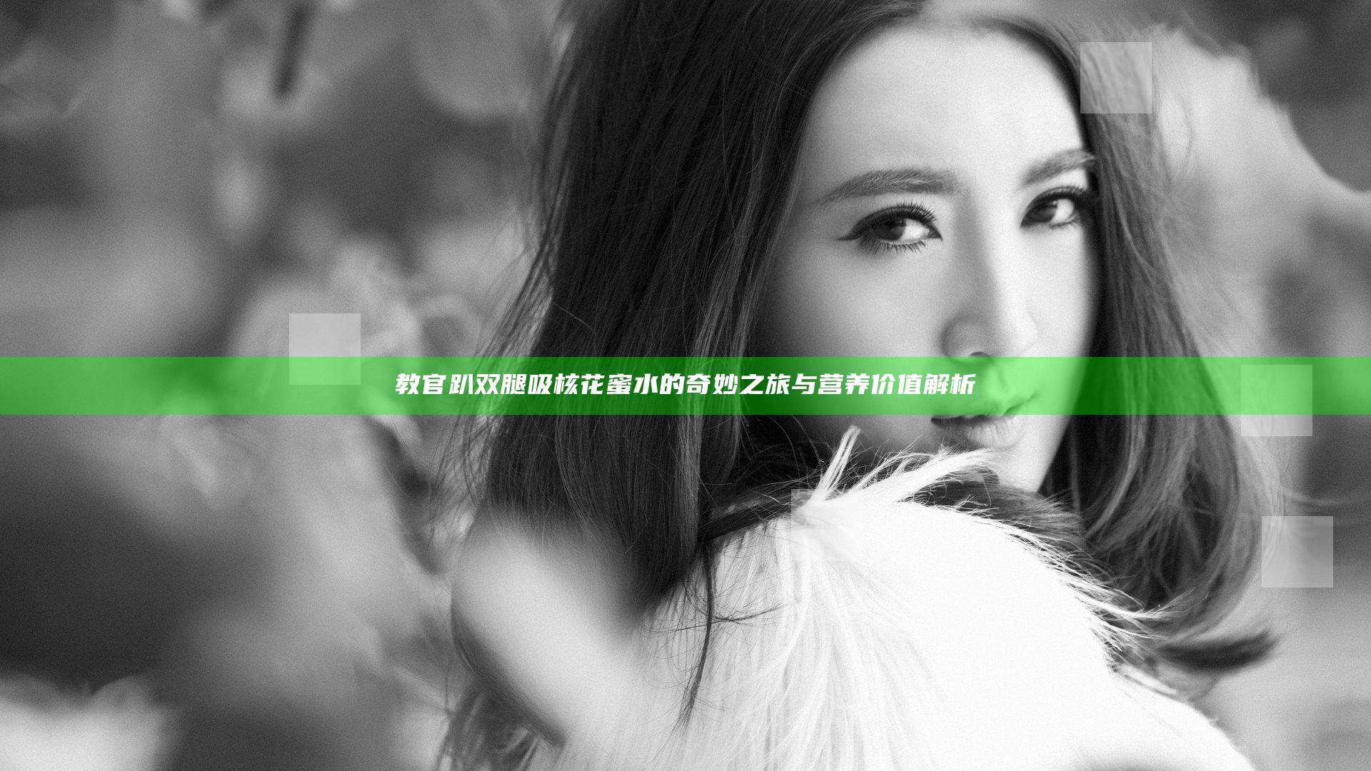 教官趴双腿吸核花蜜水的奇妙之旅与营养价值解析