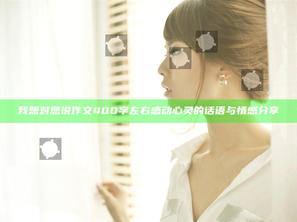 我想对您说作文400字左右 感动心灵的话语与情感分享