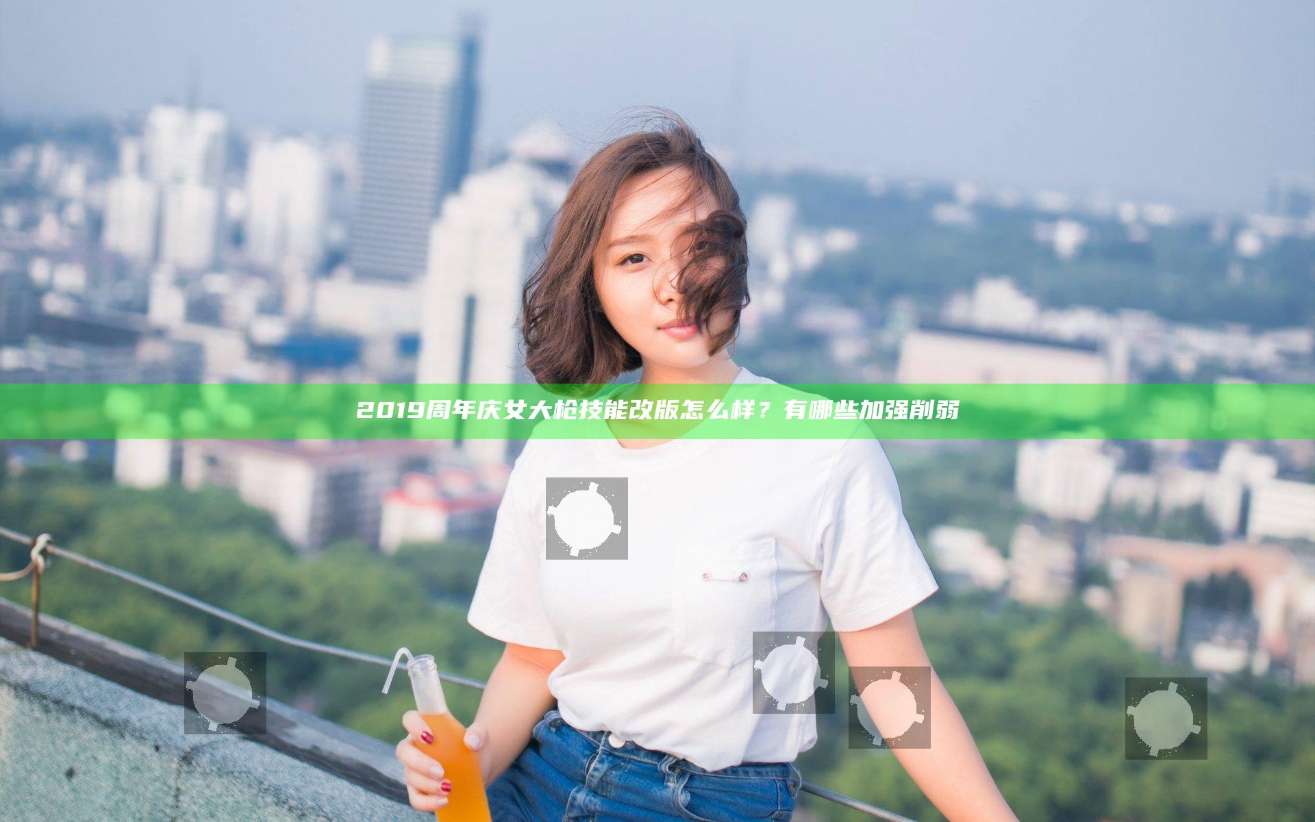 2019周年庆女大枪技能改版怎么样？有哪些加强削弱