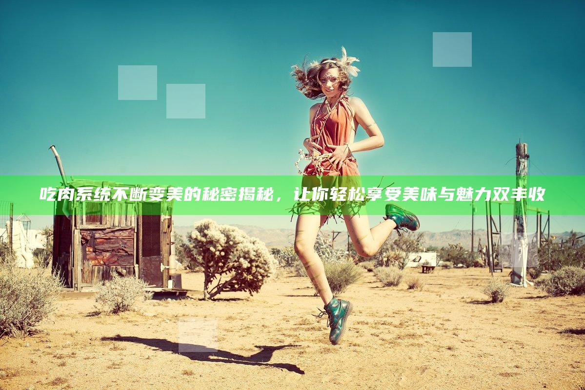 吃肉系统不断变美的秘密揭秘，让你轻松享受美味与魅力双丰收