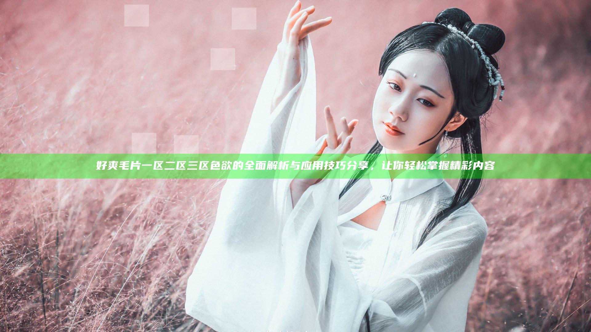 好爽毛片一区二区三区色欲的全面解析与应用技巧分享，让你轻松掌握精彩内容
