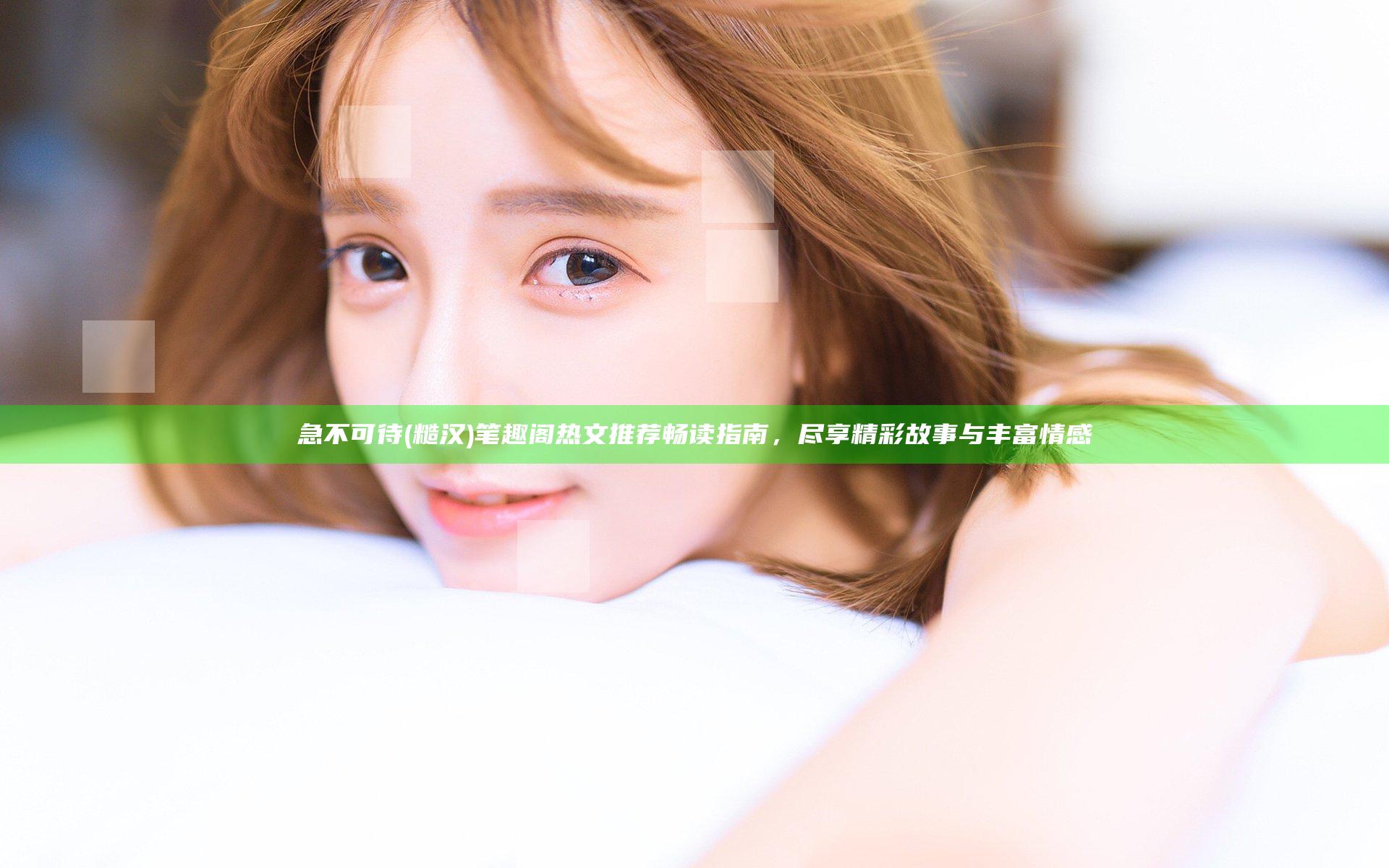 急不可待(糙汉)笔趣阁热文推荐畅读指南，尽享精彩故事与丰富情感