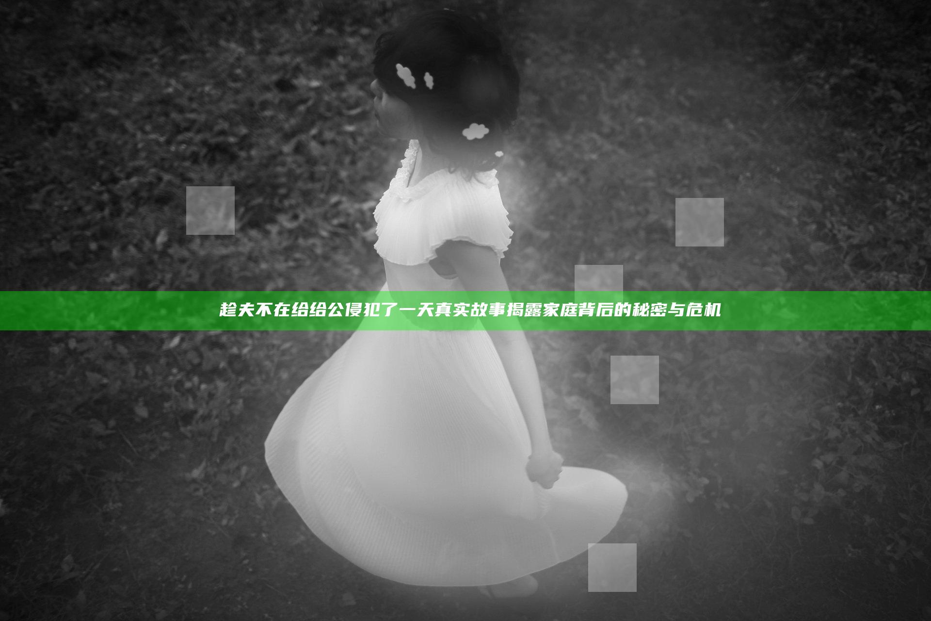 巜趁夫不在给给公侵犯了一天 真实故事揭露家庭背后的秘密与危机