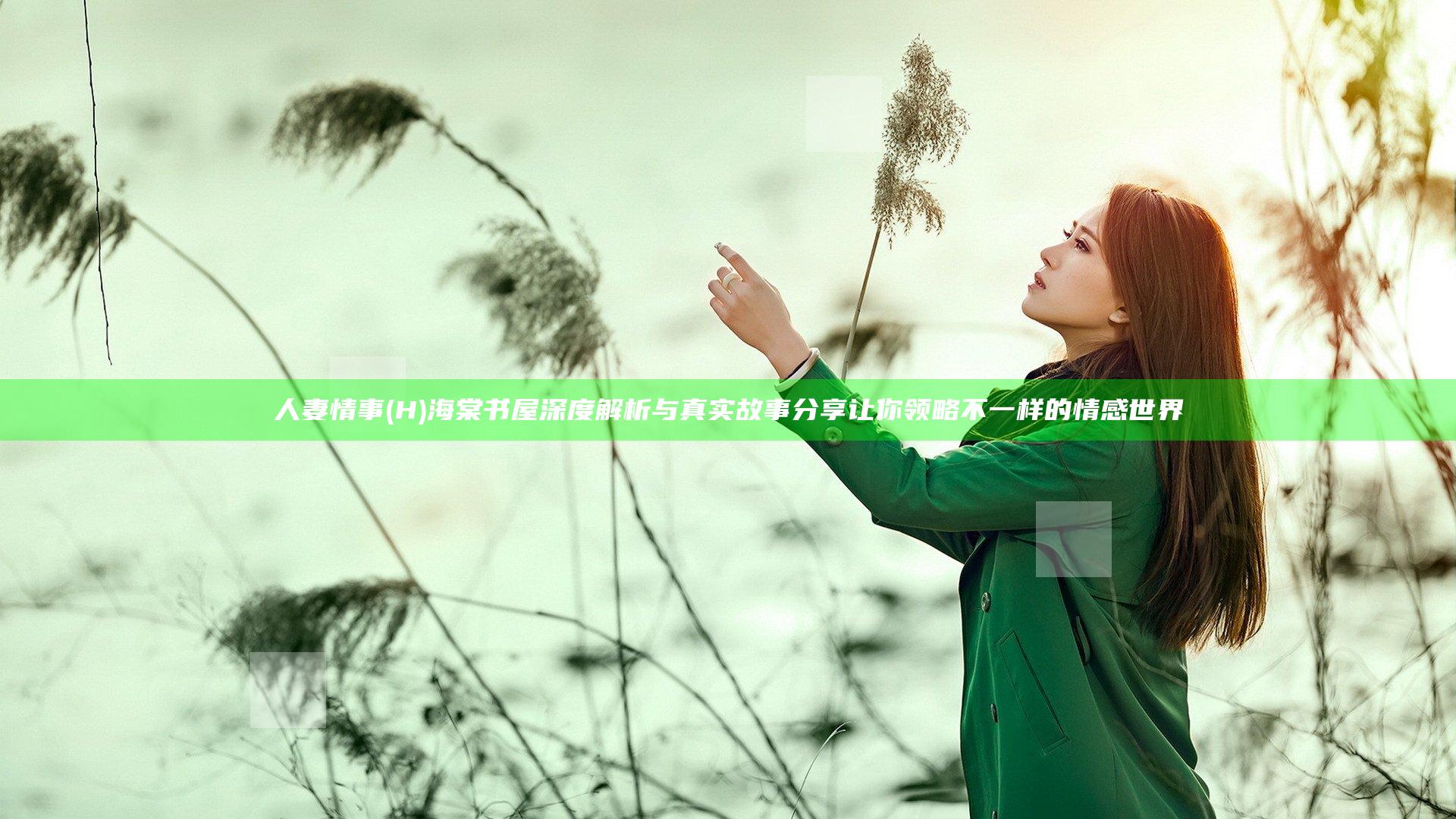 人妻情事(H)海棠书屋深度解析与真实故事分享 让你领略不一样的情感世界