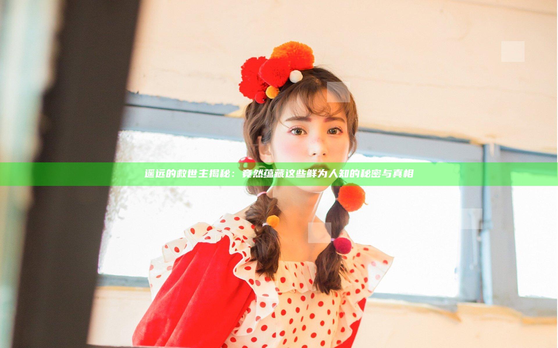 遥远的救世主揭秘：竟然蕴藏这些鲜为人知的秘密与真相