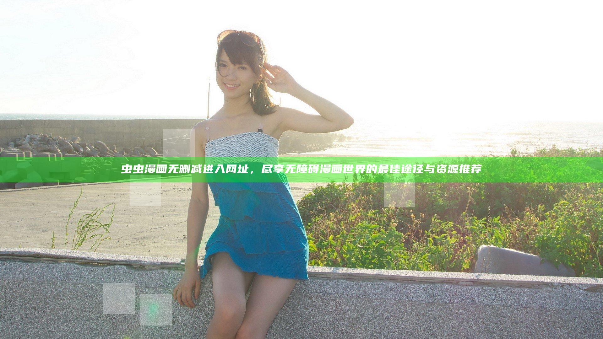 虫虫漫画无删减进入网址，尽享无障碍漫画世界的最佳途径与资源推荐