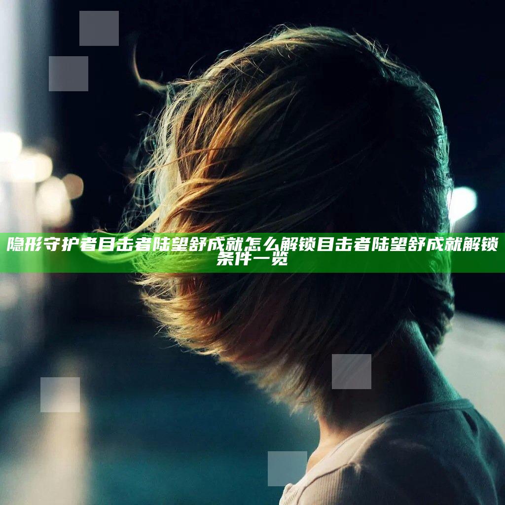隐形守护者目击者陆望舒成就怎么解锁 目击者陆望舒成就解锁条件一览