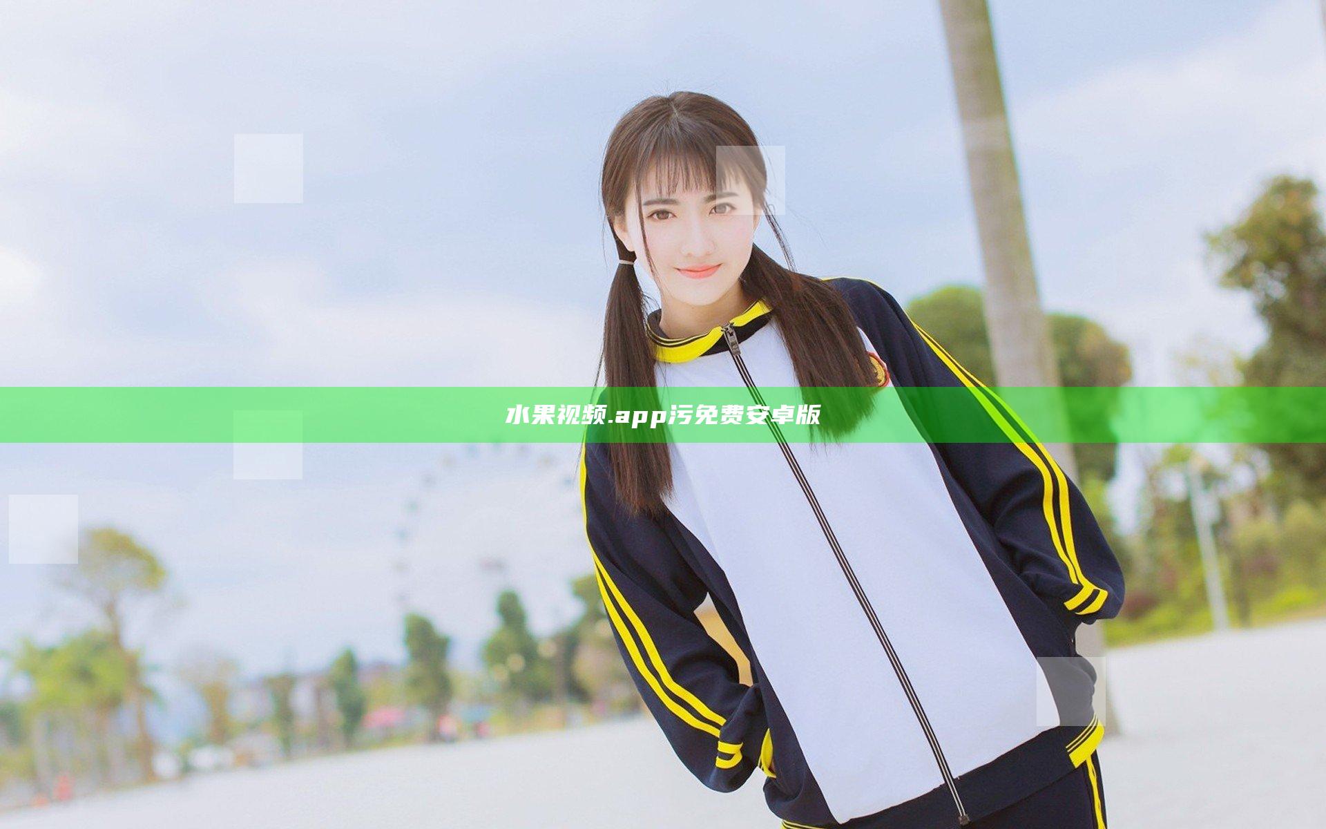 水果视频.app污免费安卓版