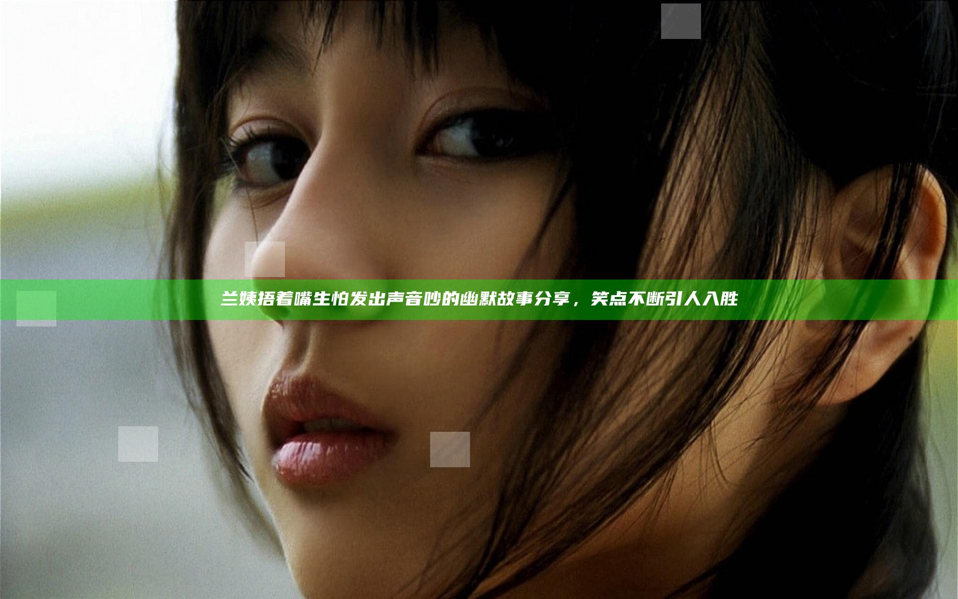 兰姨捂着嘴生怕发出声音吵的幽默故事分享，笑点不断引人入胜