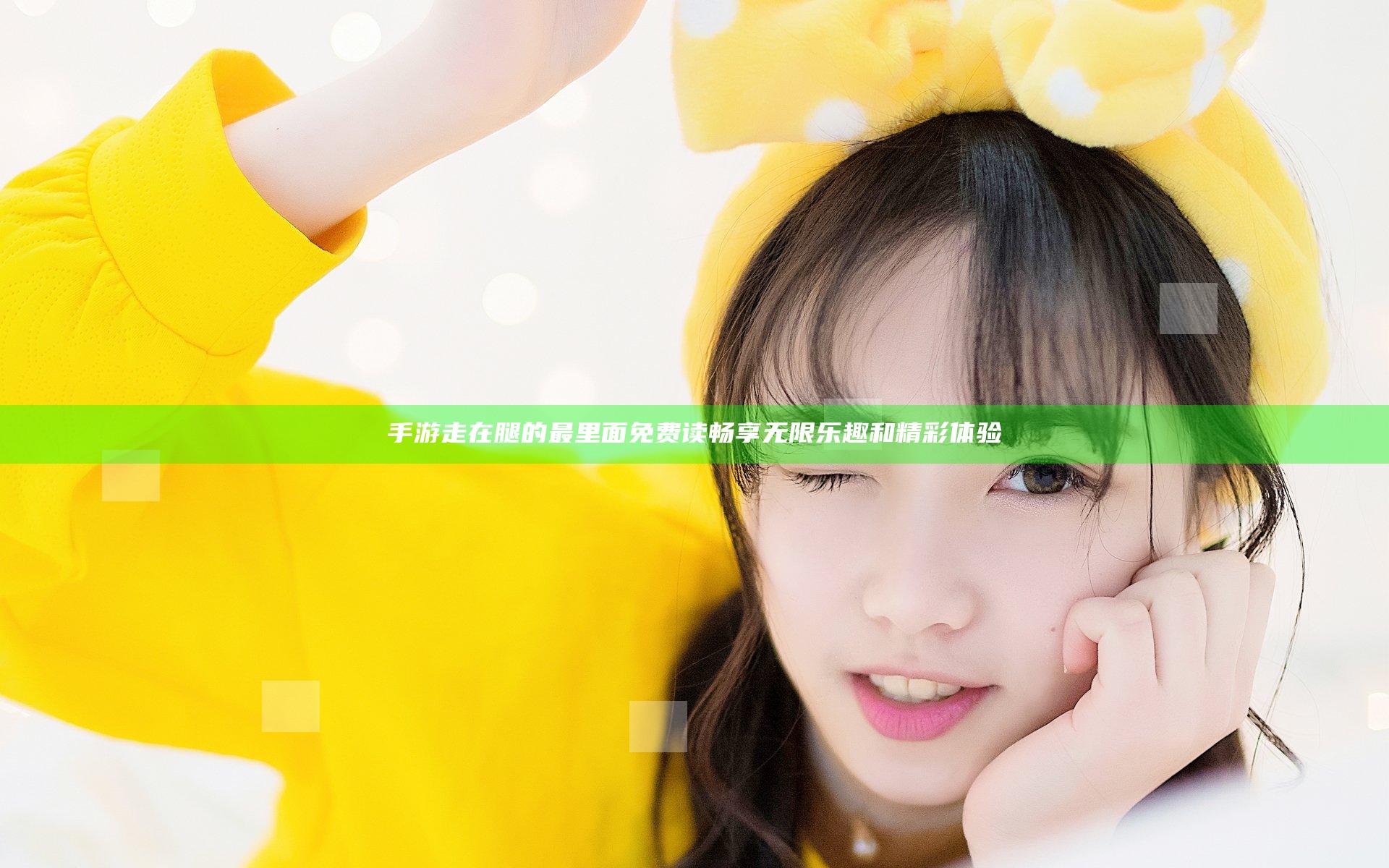 手游走在腿的最里面免费读 畅享无限乐趣和精彩体验