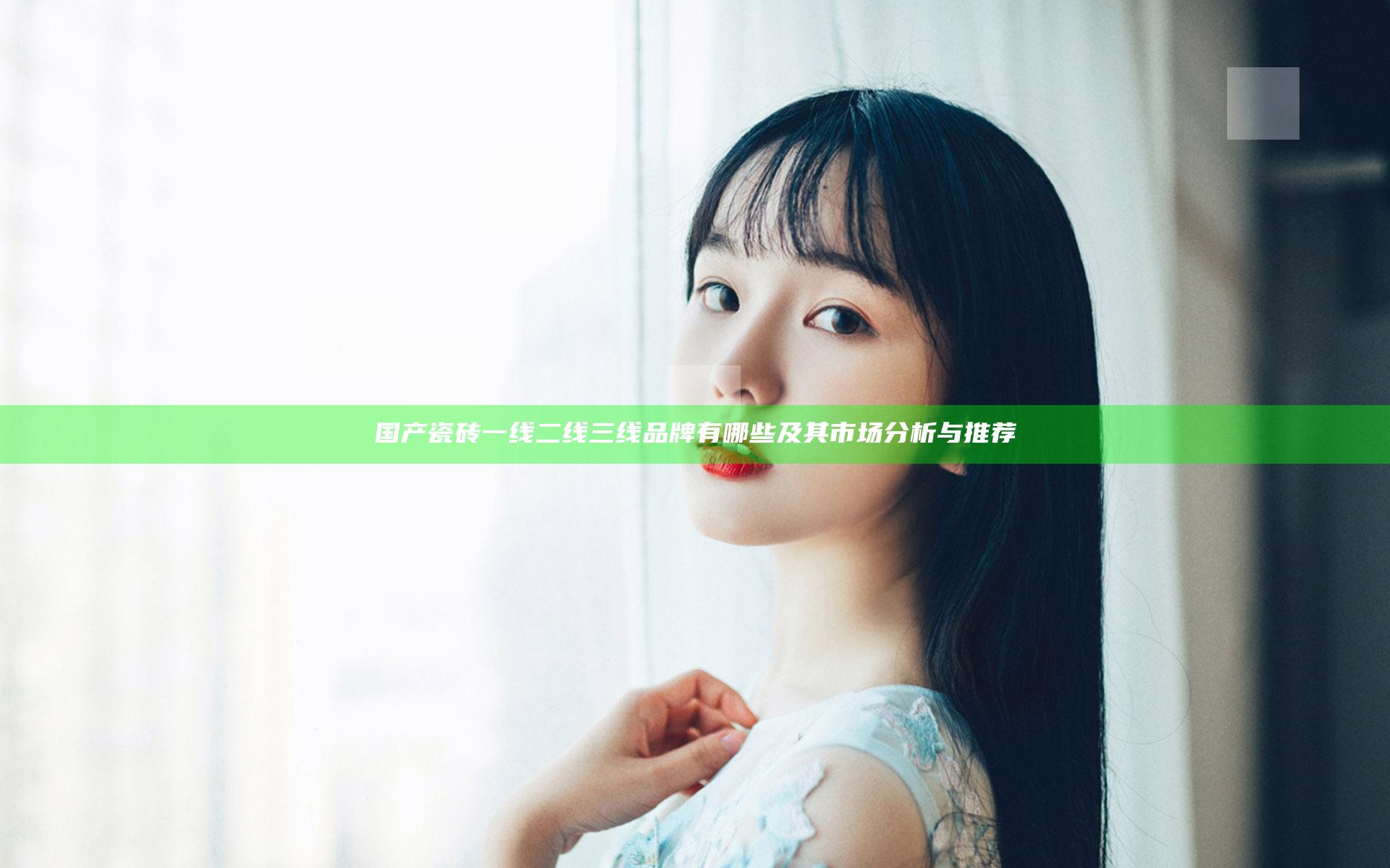 国产瓷砖一线二线三线品牌有哪些及其市场分析与推荐