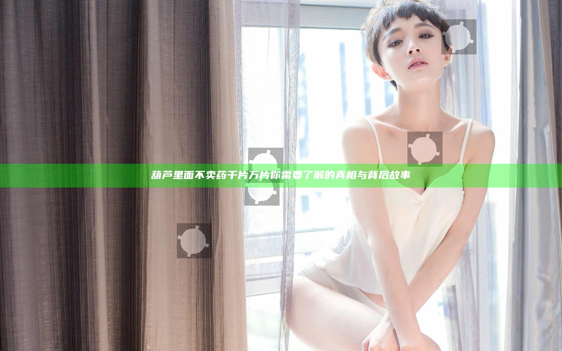葫芦里面不卖药千片万片你需要了解的真相与背后故事