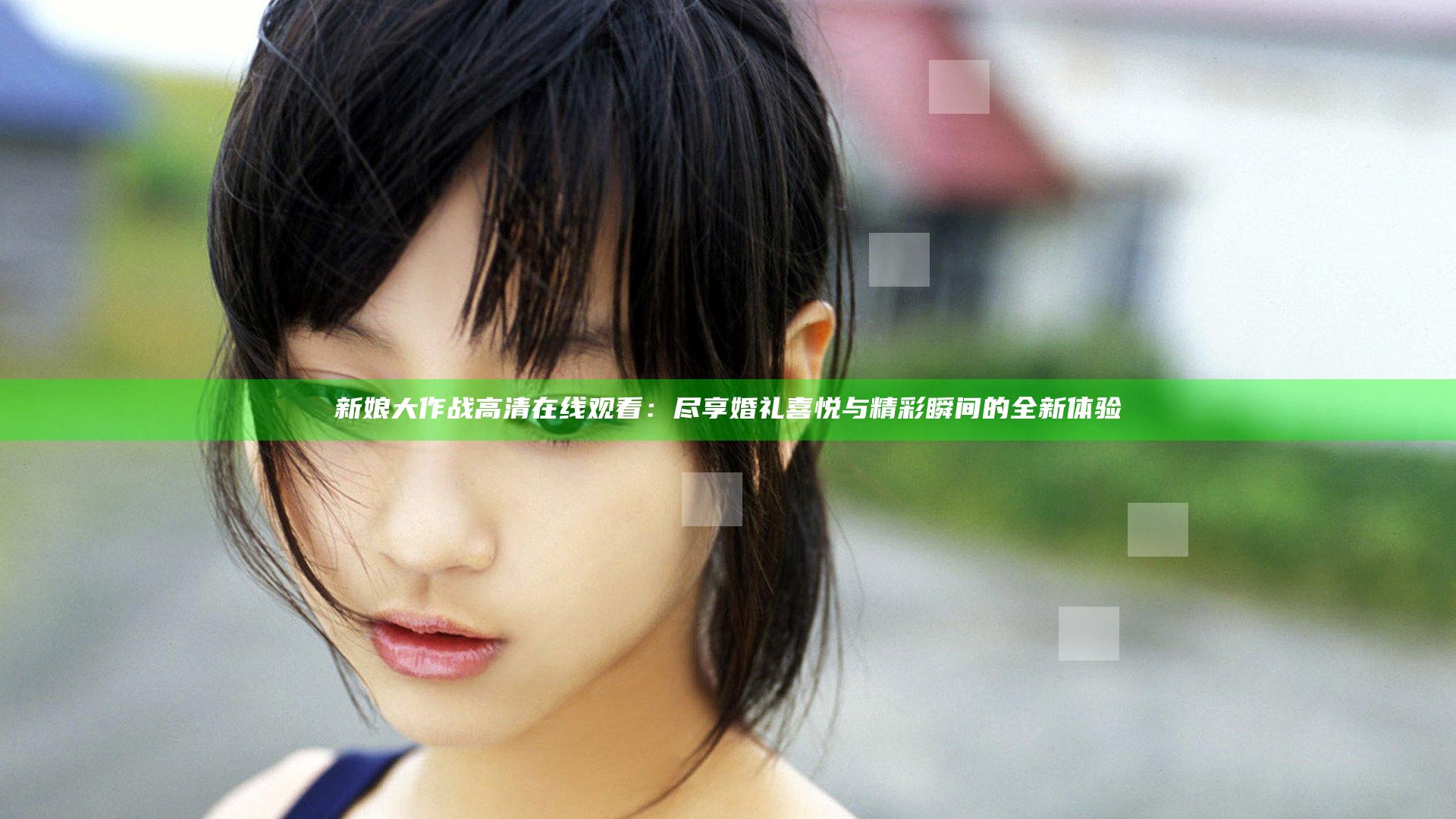 新娘大作战高清在线观看：尽享婚礼喜悦与精彩瞬间的全新体验
