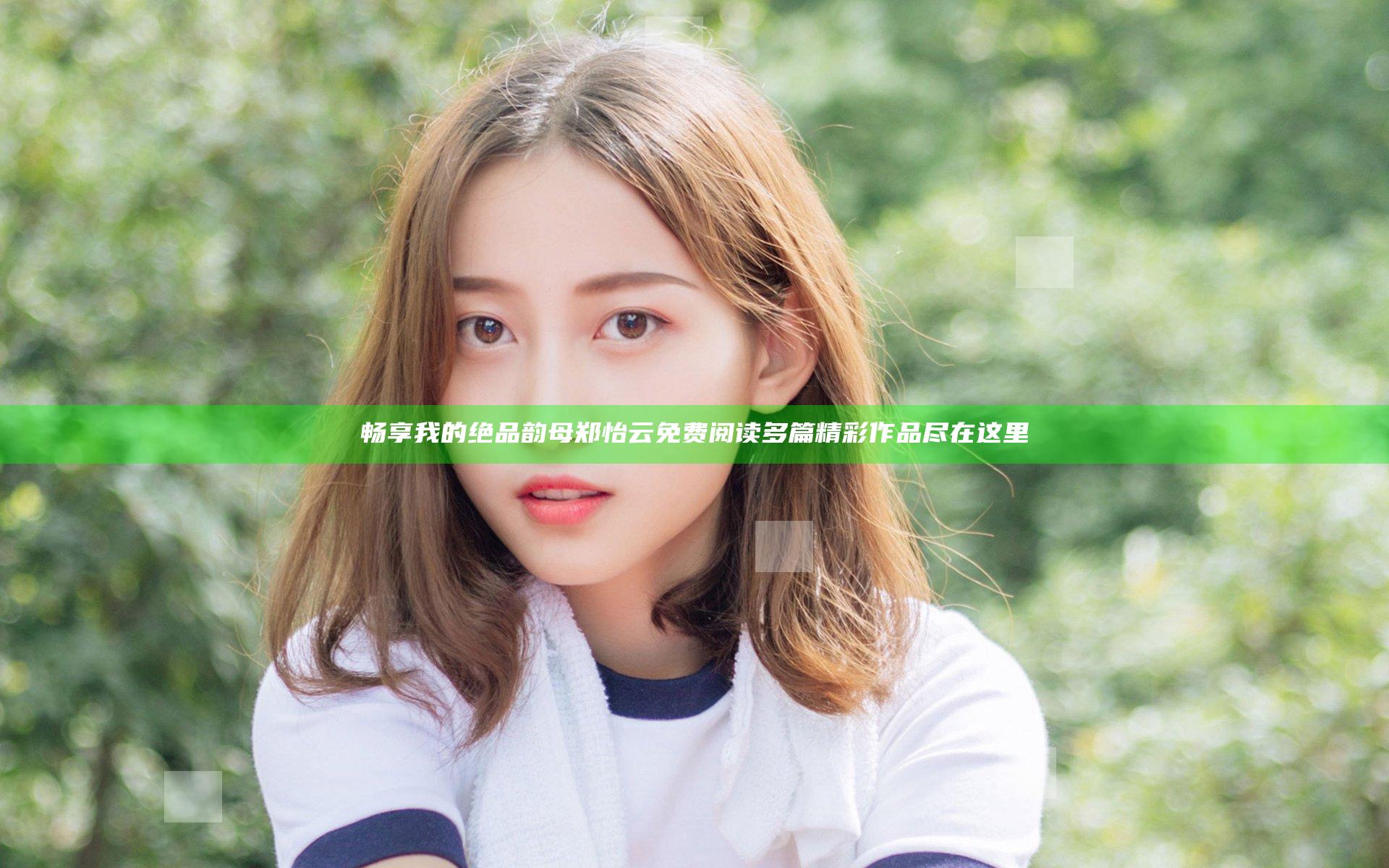 畅享我的绝品韵母郑怡云免费阅读多篇精彩作品尽在这里