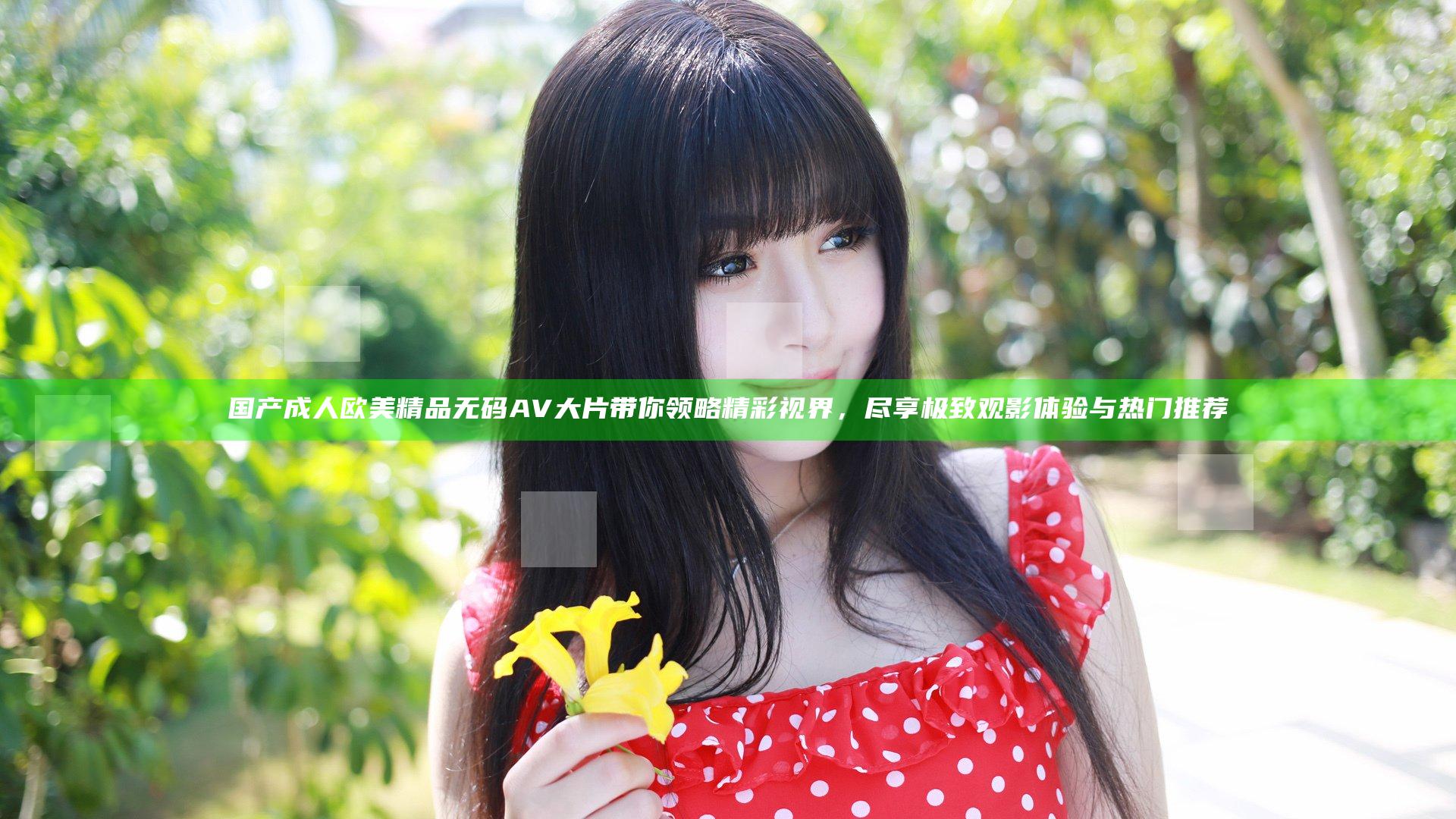 国产成人欧美精品无码AV大片带你领略精彩视界，尽享极致观影体验与热门推荐