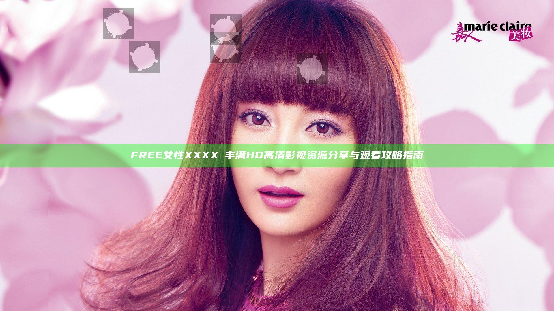 FREE女性XXXXⅩ丰满HD高清影视资源分享与观看攻略指南