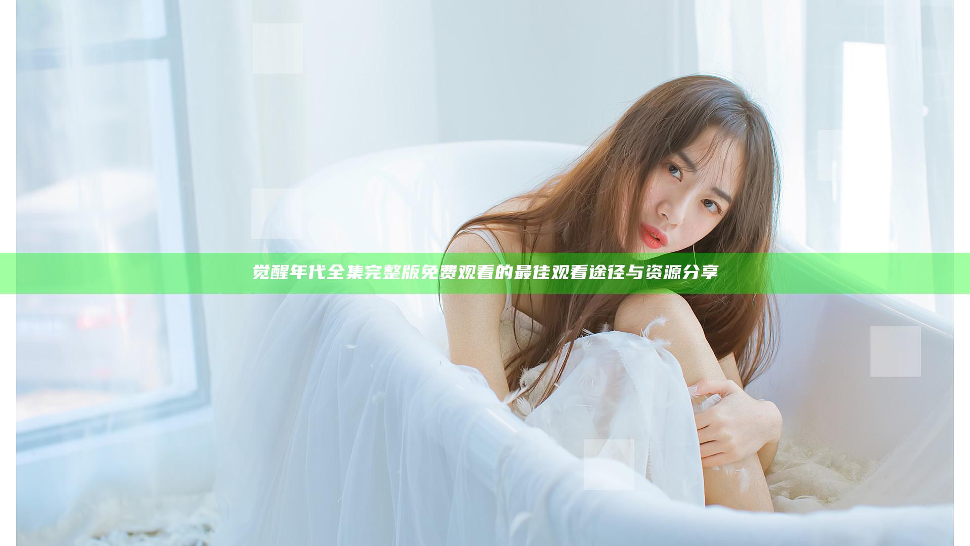 觉醒年代全集完整版免费观看的最佳观看途径与资源分享