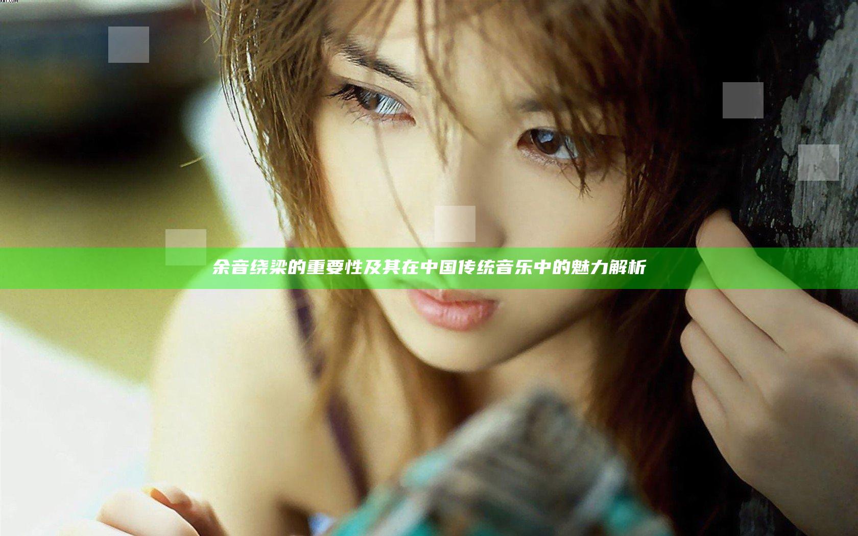余音绕梁的重要性及其在中国传统音乐中的魅力解析