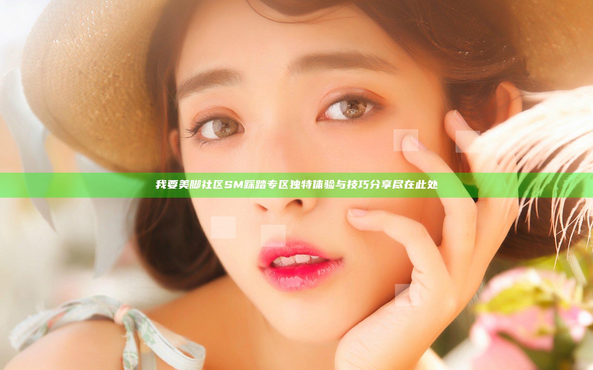 我要美脚社区SM踩踏专区独特体验与技巧分享尽在此处