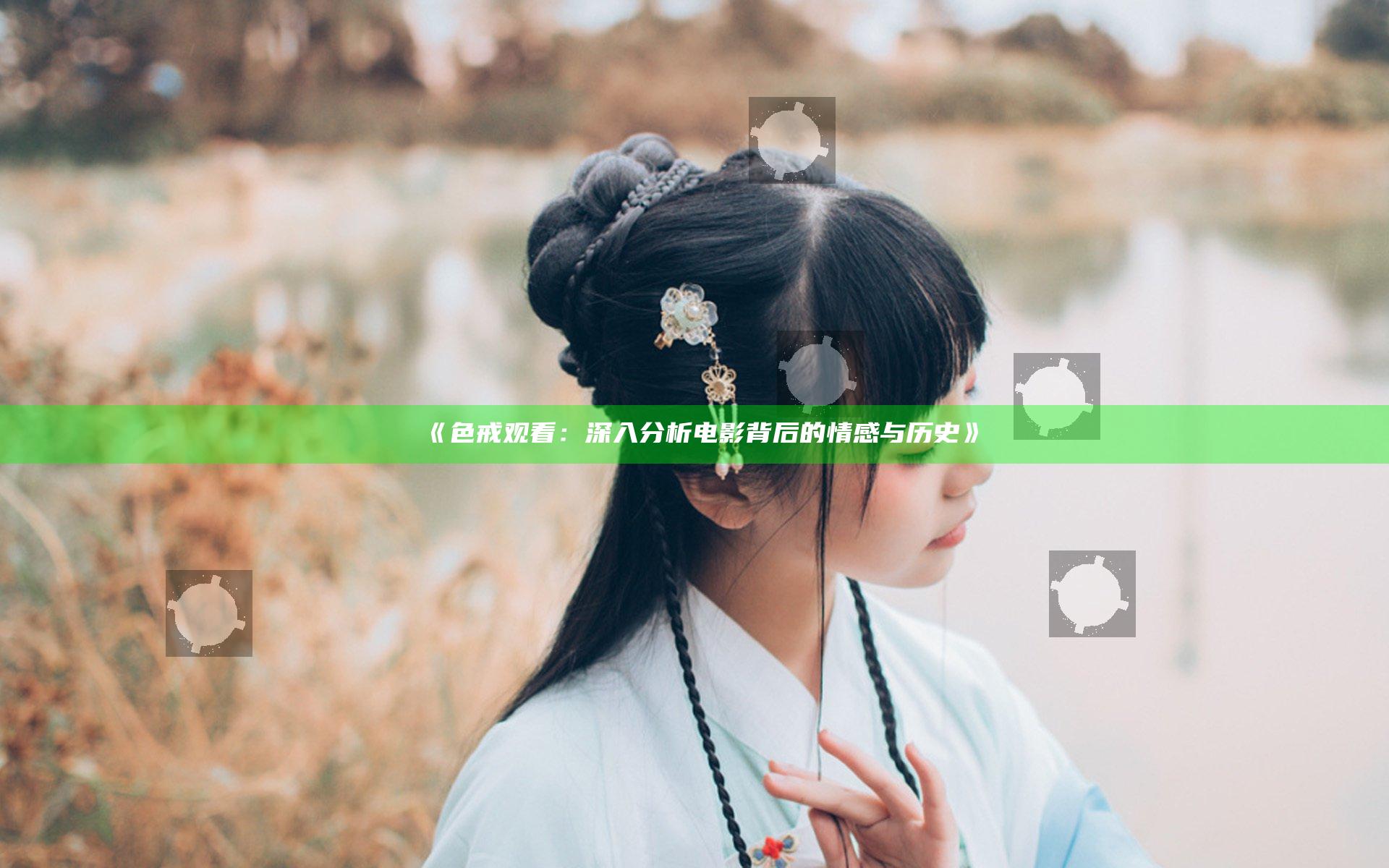 《色戒观看：深入分析电影背后的情感与历史》