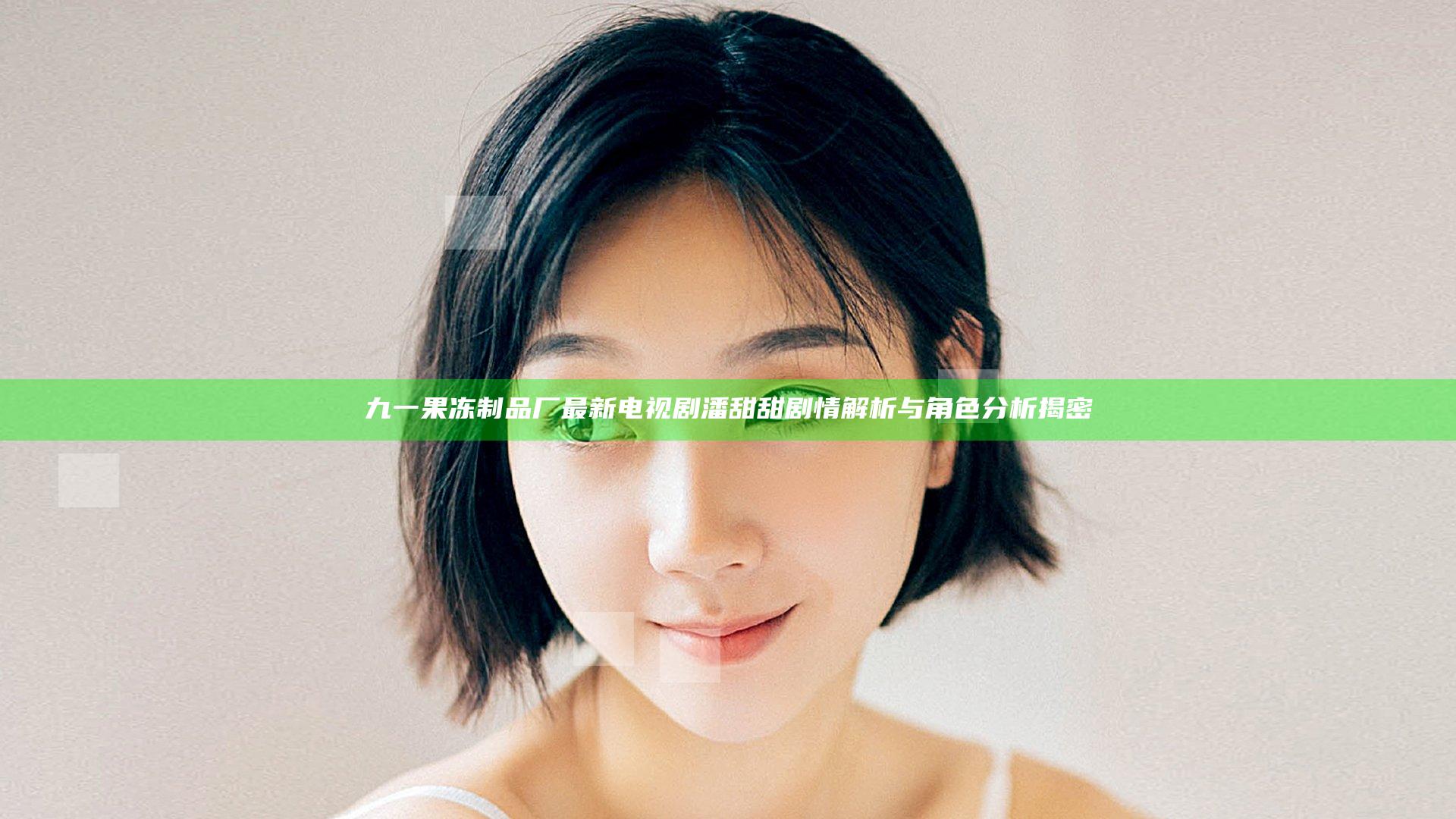 九一果冻制品厂最新电视剧潘甜甜剧情解析与角色分析揭密
