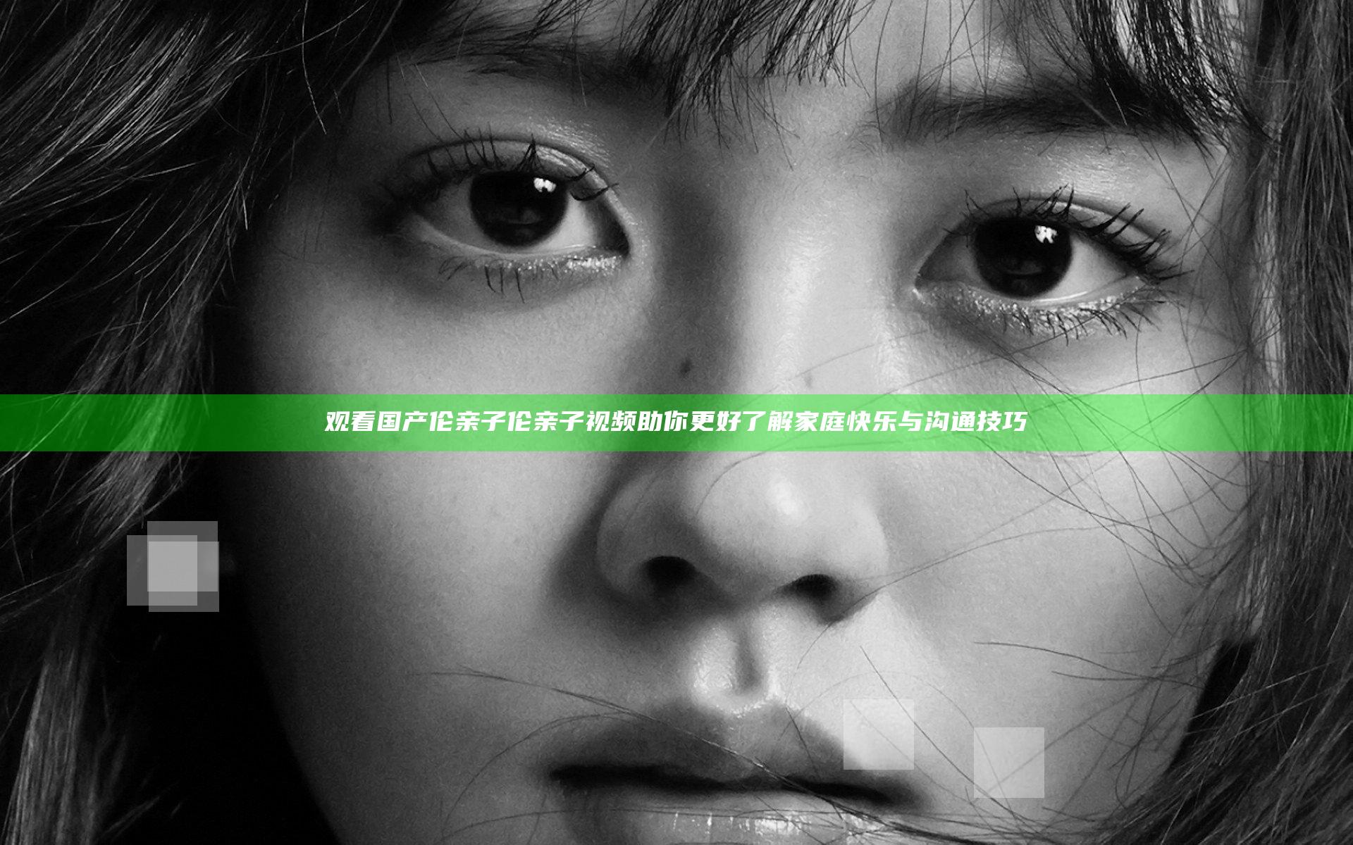 观看国产伦亲子伦亲子视频助你更好了解家庭快乐与沟通技巧