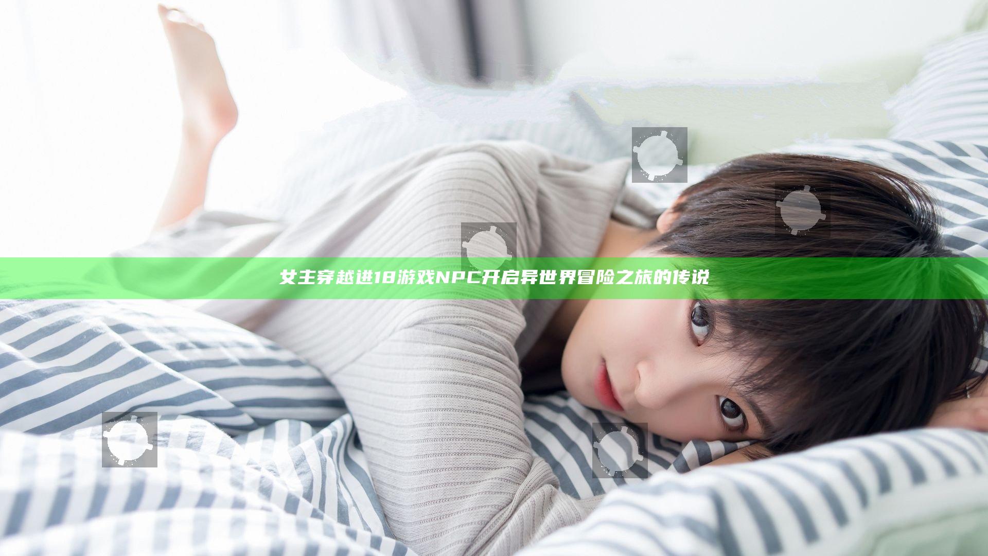 女主穿越进18游戏NPC开启异世界冒险之旅的传说