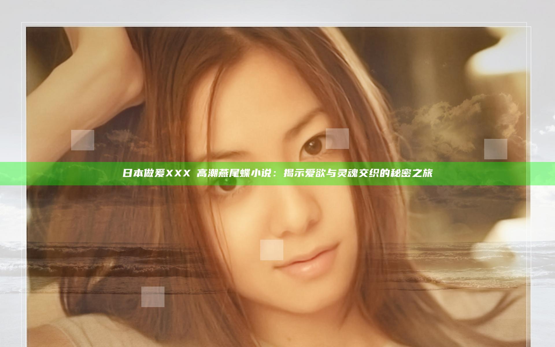 日本做爰XXXⅩ高潮燕尾蝶小说：揭示爱欲与灵魂交织的秘密之旅