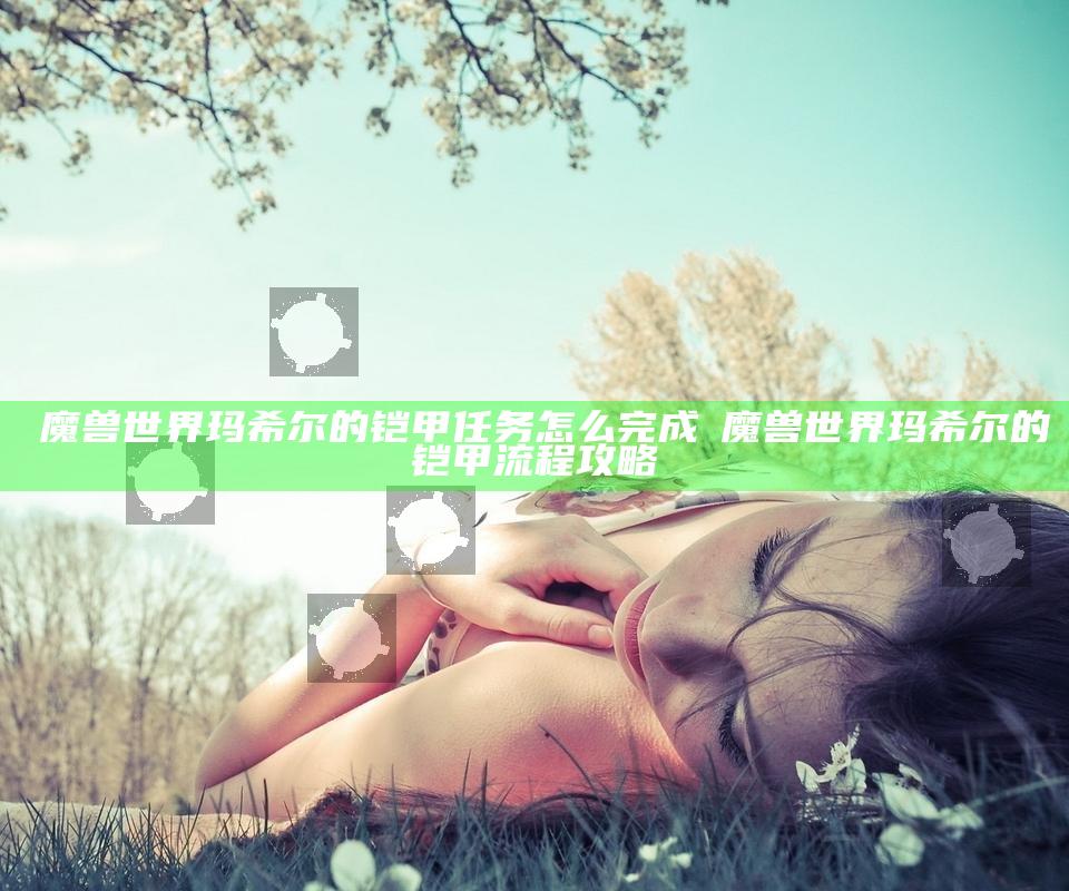 ​魔兽世界玛希尔的铠甲任务怎么完成 ​魔兽世界玛希尔的铠甲流程攻略