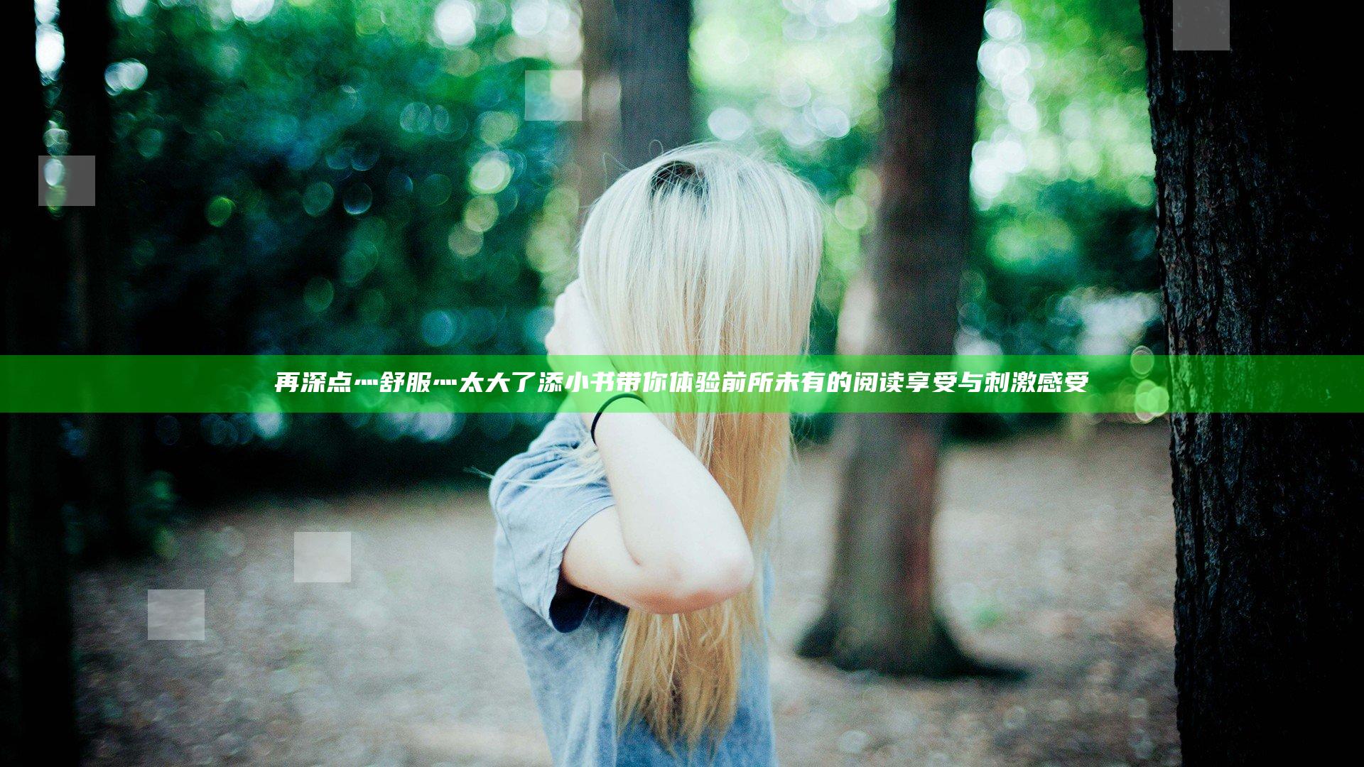 再深点灬舒服灬太大了添小书带你体验前所未有的阅读享受与刺激感受