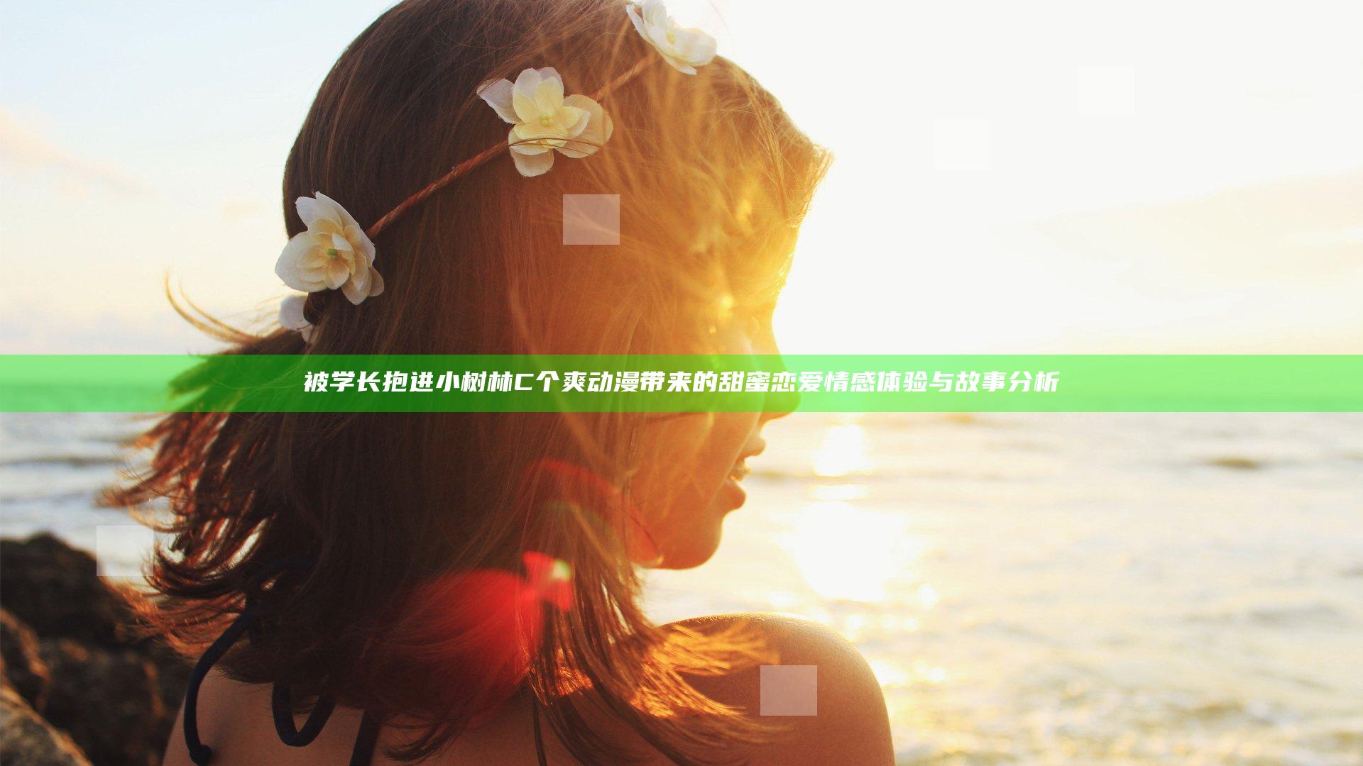 被学长抱进小树林C个爽动漫带来的甜蜜恋爱情感体验与故事分析