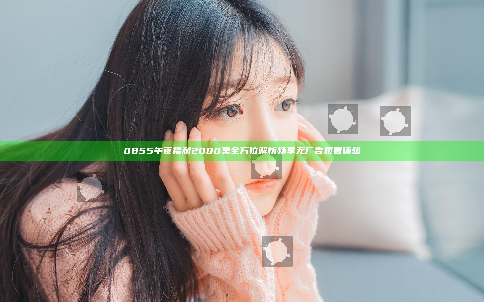 0855午夜福利2000集全方位解析畅享无广告观看体验