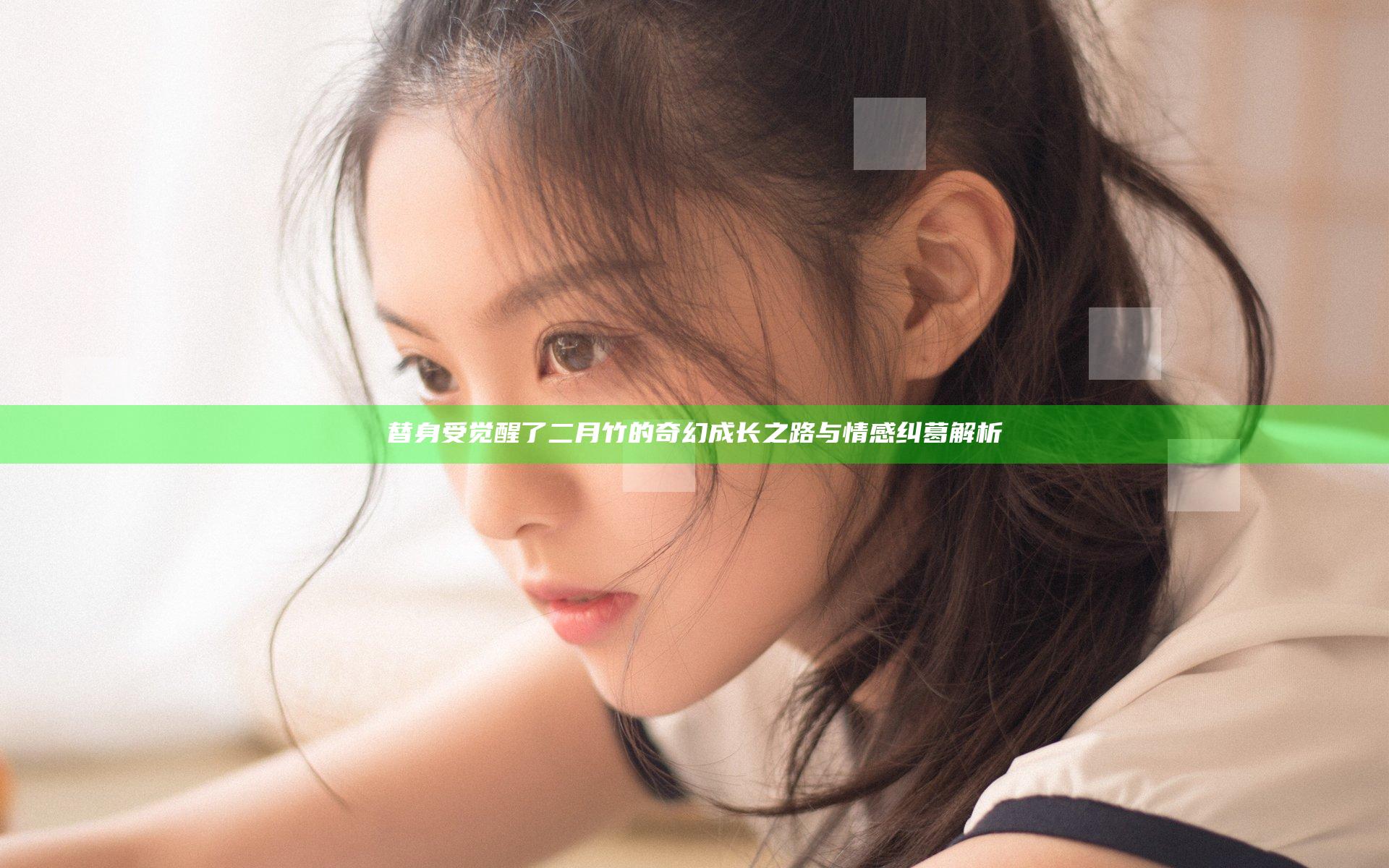 替身受觉醒了 二月竹的奇幻成长之路与情感纠葛解析